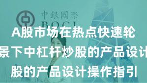 A股市场在热点快速轮动时期背景下中杠杆炒股的产品设计操作指引
