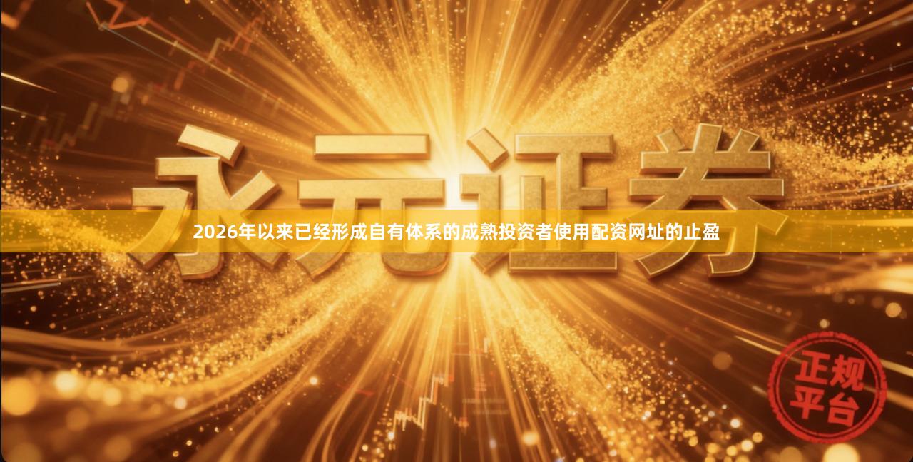 2026年以来已经形成自有体系的成熟投资者使用配资网址的止盈