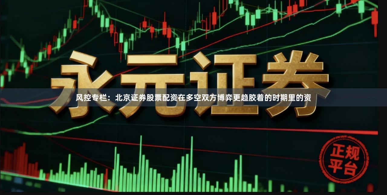 风控专栏:北京证券股票配资在多空双方博弈更趋胶着的时期里的资