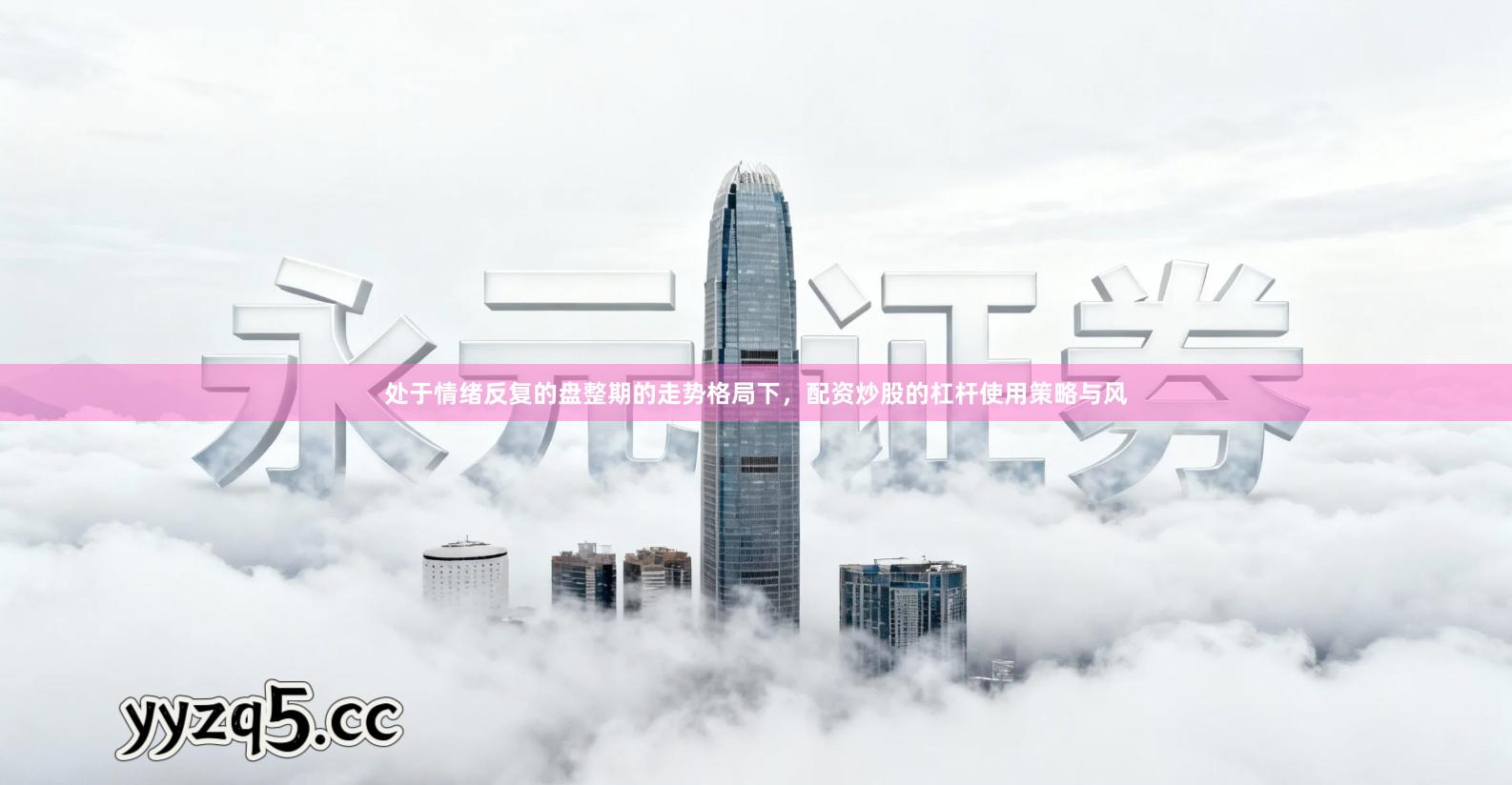 处于情绪反复的盘整期的走势格局下，配资炒股的杠杆使用策略与风